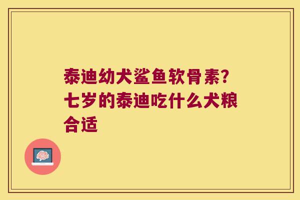 泰迪幼犬鲨鱼软骨素?七岁的泰迪吃什么犬粮合适 泰迪幼犬鲨鱼软骨素?七岁的泰迪吃什么犬粮合适