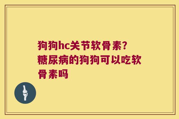 狗狗hc关节软骨素?糖尿病的狗狗可以吃软骨素吗