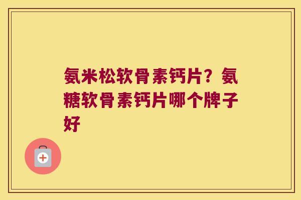 氨米松软骨素钙片?氨糖软骨素钙片哪个牌子好 氨米松软骨素钙片?氨糖软骨素钙片哪个牌子好