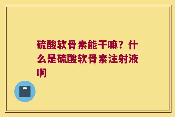 硫酸软骨素能干嘛?什么是硫酸软骨素注射液啊