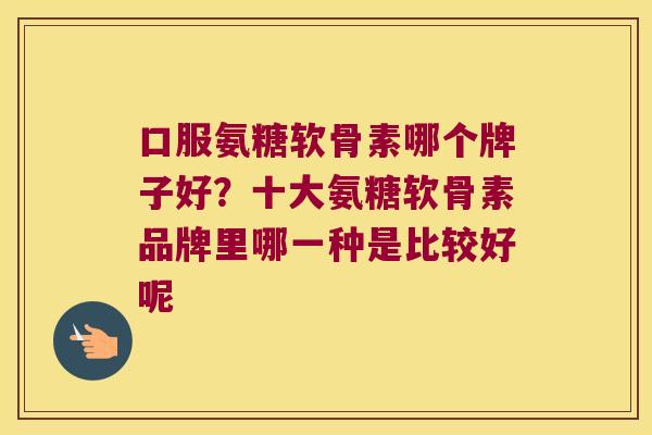 口服氨糖软骨素哪个牌子好？十大氨糖软骨素品牌里哪一种是比较好呢