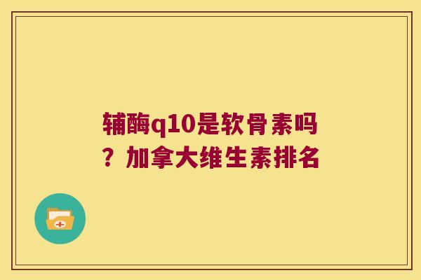 辅酶q10是软骨素吗？加拿大维生素排名