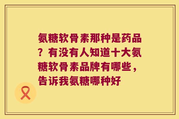 氨糖软骨素那种是药品?有没有人知道十大氨糖软骨素品牌有哪些,告诉我氨糖哪种好