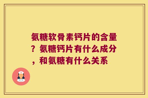 氨糖软骨素钙片的含量?氨糖钙片有什么成分,和氨糖有什么关系