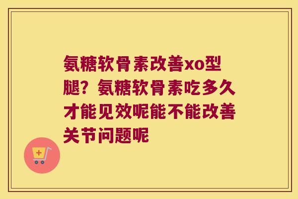氨糖软骨素改善xo型腿？氨糖软骨素吃多久才能见效呢能不能改善关节问题呢