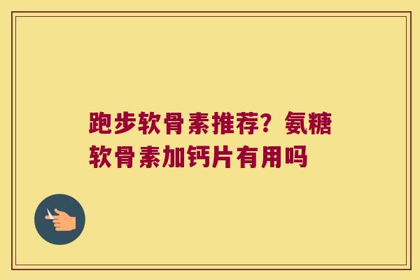 跑步软骨素推荐?氨糖软骨素加钙片有用吗