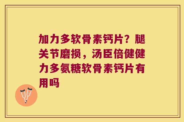 加力多软骨素钙片?腿关节磨损,汤臣倍健健力多氨糖软骨素钙片有用吗