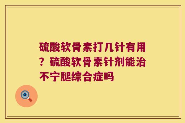 硫酸软骨素打几针有用?硫酸软骨素针剂能治不宁腿综合症吗