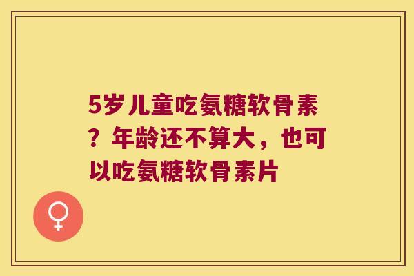 5岁儿童吃氨糖软骨素?年龄还不算大,也可以吃氨糖软骨素片 5岁儿童吃氨糖软骨素?年龄还不算大,也可以吃氨糖软骨素片
