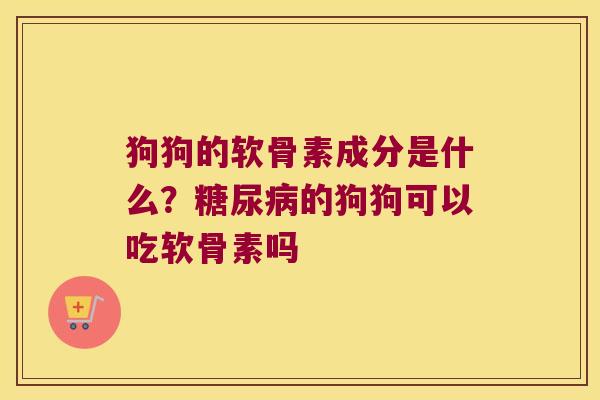 狗狗的软骨素成分是什么？糖尿病的狗狗可以吃软骨素吗