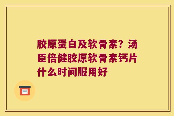 胶原蛋白及软骨素?汤臣倍健胶原软骨素钙片什么时间服用好