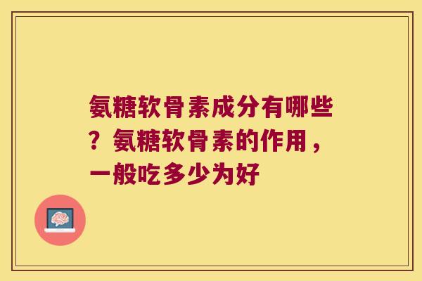 氨糖软骨素成分有哪些?氨糖软骨素的作用,一般吃多少为好