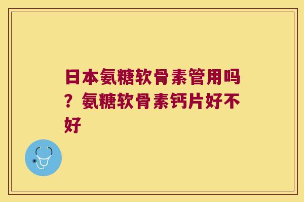 日本氨糖软骨素管用吗?氨糖软骨素钙片好不好