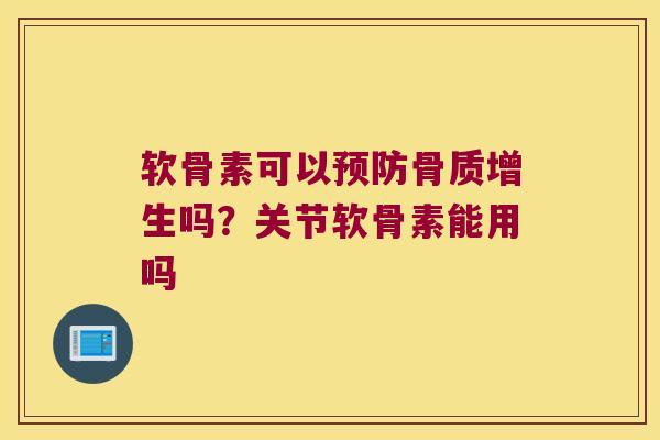 软骨素可以预防骨质增生吗?关节软骨素能用吗