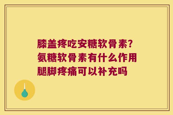 膝盖疼吃安糖软骨素?氨糖软骨素有什么作用腿脚疼痛可以补充吗