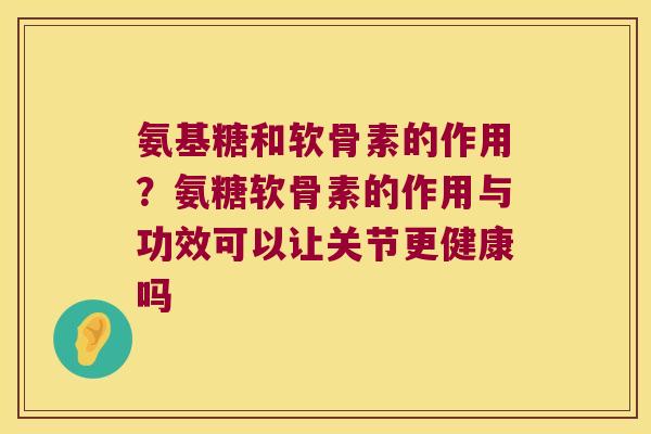 氨基糖和软骨素的作用?氨糖软骨素的作用与功效可以让关节更健康吗