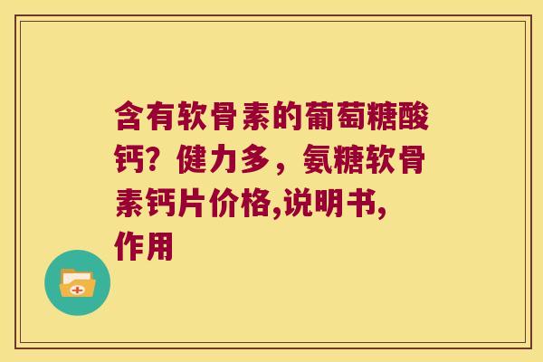 含有软骨素的葡萄糖酸钙?健力多,氨糖软骨素钙片价格,说明书,作用