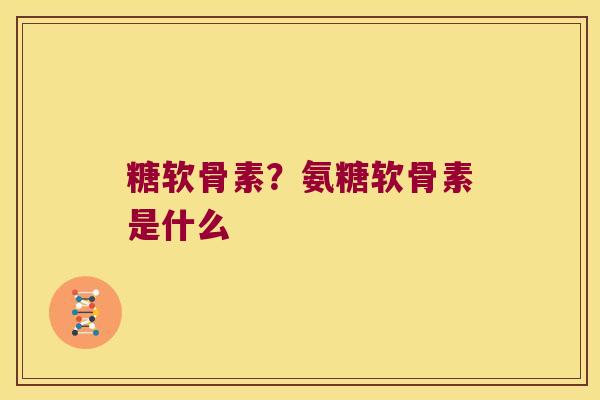 糖软骨素？氨糖软骨素是什么