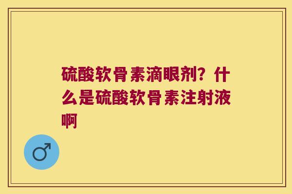 硫酸软骨素滴眼剂?什么是硫酸软骨素注射液啊 硫酸软骨素滴眼剂?什么是硫酸软骨素注射液啊