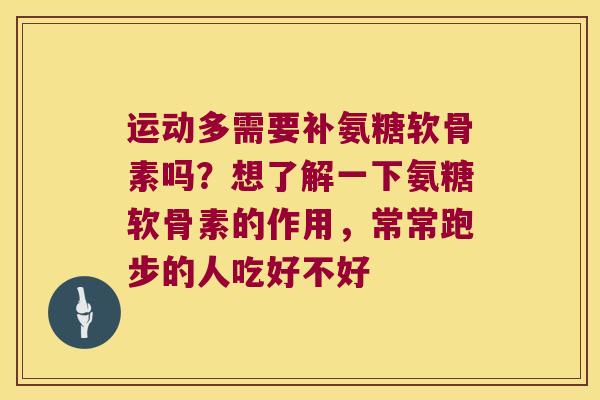 运动多需要补氨糖软骨素吗?想了解一下氨糖软骨素的作用,常常跑步的人吃好不好