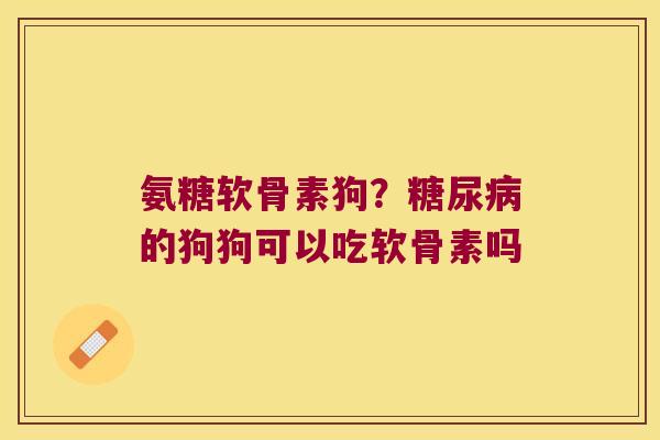 氨糖软骨素狗?糖尿病的狗狗可以吃软骨素吗