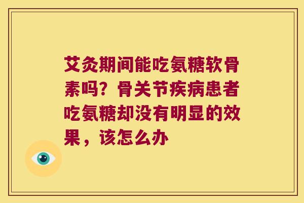 艾灸期间能吃氨糖软骨素吗?骨关节疾病患者吃氨糖却没有明显的效果,该怎么办