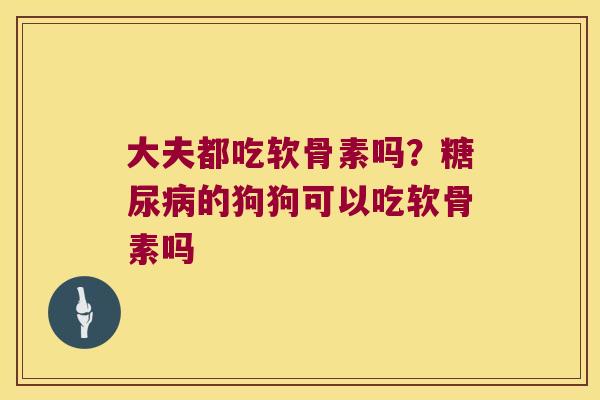 大夫都吃软骨素吗?糖尿病的狗狗可以吃软骨素吗
