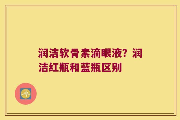 润洁软骨素滴眼液?润洁红瓶和蓝瓶区别
