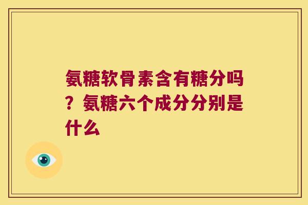 氨糖软骨素含有糖分吗?氨糖六个成分分别是什么