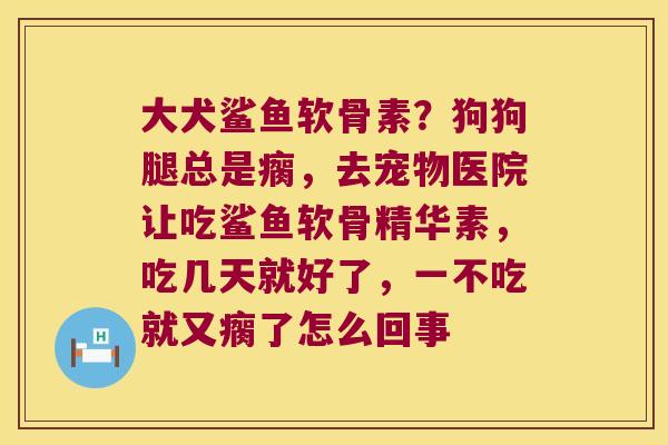 大犬鲨鱼软骨素?狗狗腿总是瘸,去宠物医院让吃鲨鱼软骨精华素,吃几天就好了,一不吃就又瘸了怎么回事