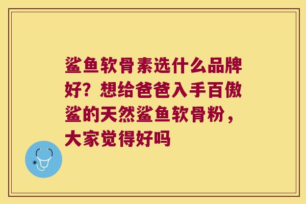 鲨鱼软骨素选什么品牌好?想给爸爸入手百傲鲨的天然鲨鱼软骨粉,大家觉得好吗