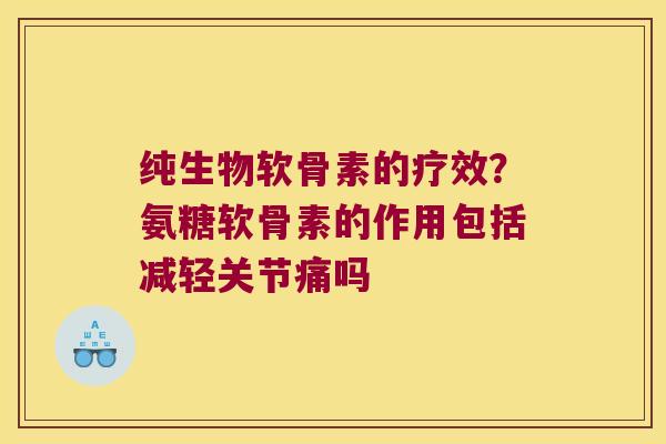 纯生物软骨素的疗效?氨糖软骨素的作用包括减轻关节痛吗