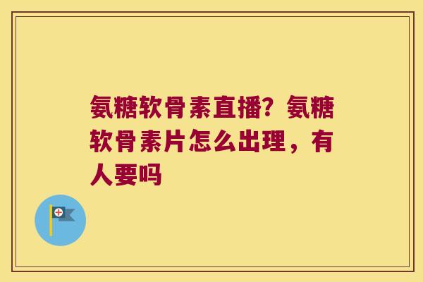 氨糖软骨素直播？氨糖软骨素片怎么出理，有人要吗