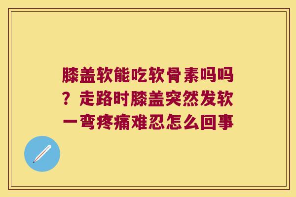 膝盖软能吃软骨素吗吗?走路时膝盖突然发软一弯疼痛难忍怎么回事