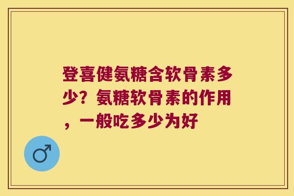 登喜健氨糖含软骨素多少?氨糖软骨素的作用,一般吃多少为好