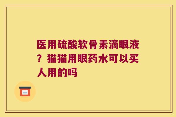 医用硫酸软骨素滴眼液?猫猫用眼药水可以买人用的吗