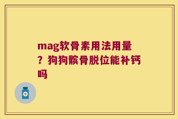 mag软骨素用法用量?狗狗髌骨脱位能补钙吗