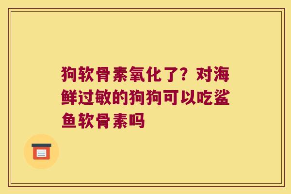 狗软骨素氧化了?对海鲜过敏的狗狗可以吃鲨鱼软骨素吗