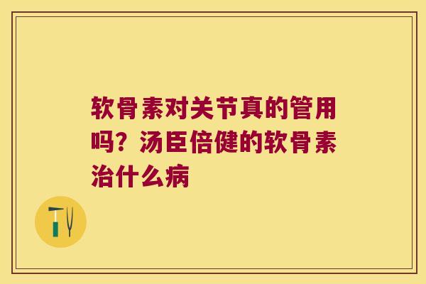软骨素对关节真的管用吗?汤臣倍健的软骨素治什么病