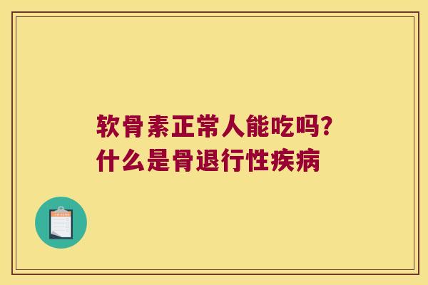 软骨素正常人能吃吗?什么是骨退行性疾病