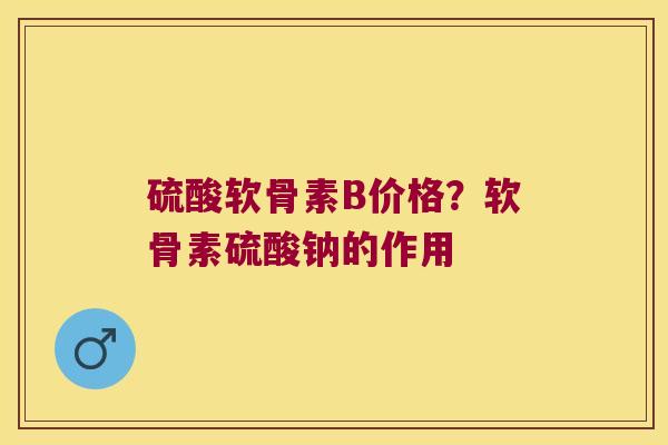 硫酸软骨素B价格?软骨素硫酸钠的作用