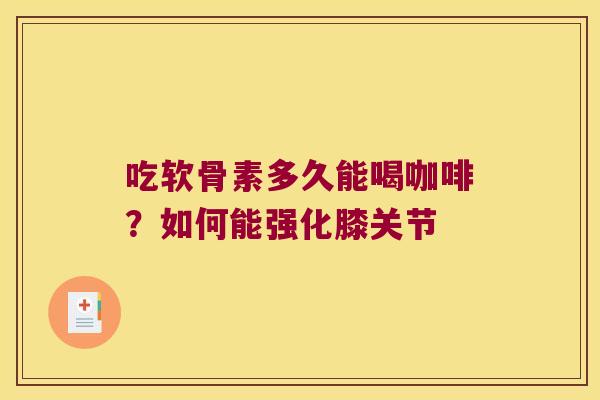 吃软骨素多久能喝咖啡?如何能强化膝关节