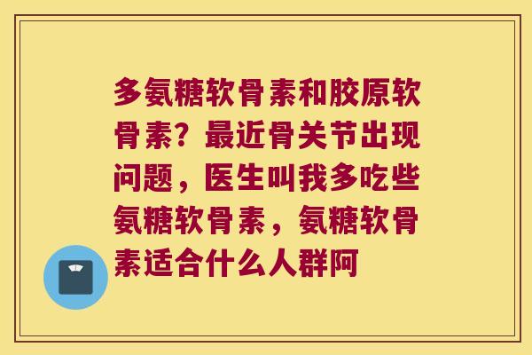 多氨糖软骨素和胶原软骨素?最近骨关节出现问题,医生叫我多吃些氨糖软骨素,氨糖软骨素适合什么人群阿