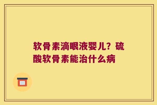 软骨素滴眼液婴儿?硫酸软骨素能治什么病