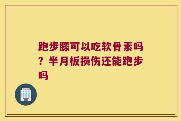 跑步膝可以吃软骨素吗?半月板损伤还能跑步吗