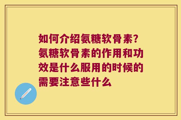 如何介绍氨糖软骨素?氨糖软骨素的作用和功效是什么服用的时候的需要注意些什么