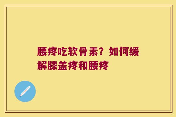 腰疼吃软骨素?如何缓解膝盖疼和腰疼