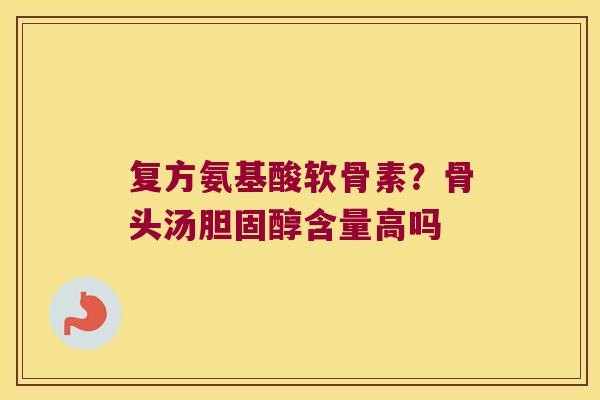 复方氨基酸软骨素?骨头汤胆固醇含量高吗