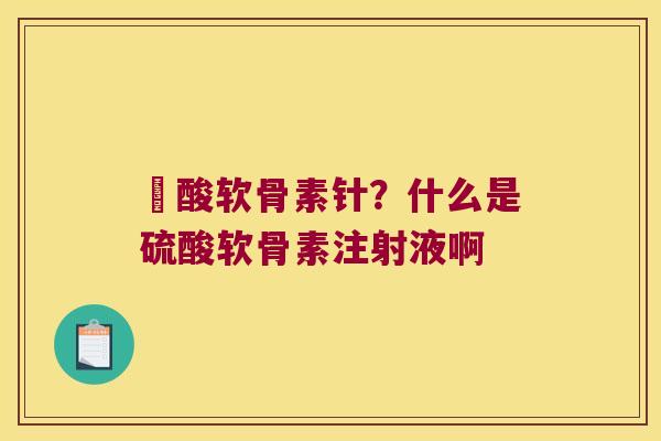 酼酸软骨素针?什么是硫酸软骨素注射液啊