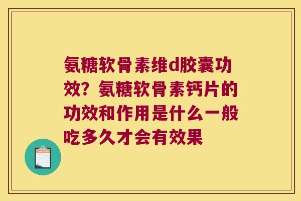 氨糖软骨素维d胶囊功效?氨糖软骨素钙片的功效和作用是什么一般吃多久才会有效果
